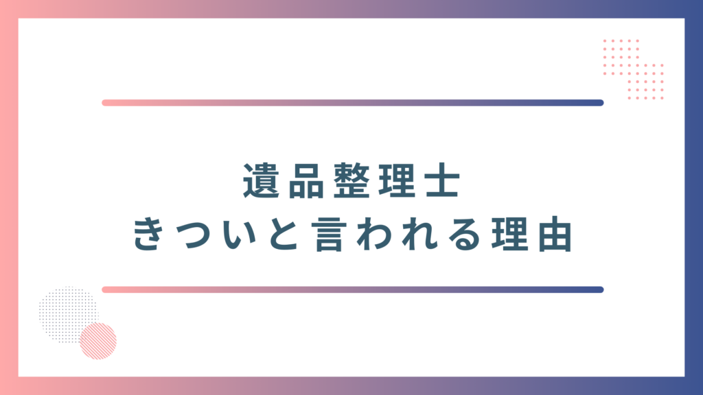 遺品整理士はきついと言われる4つの理由