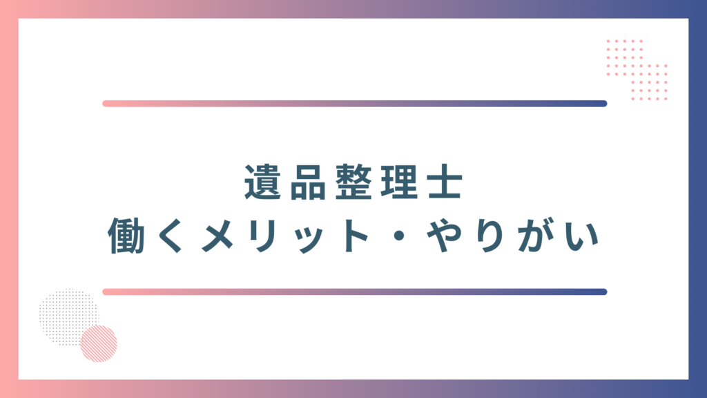 遺品整理士として働くメリットややりがい