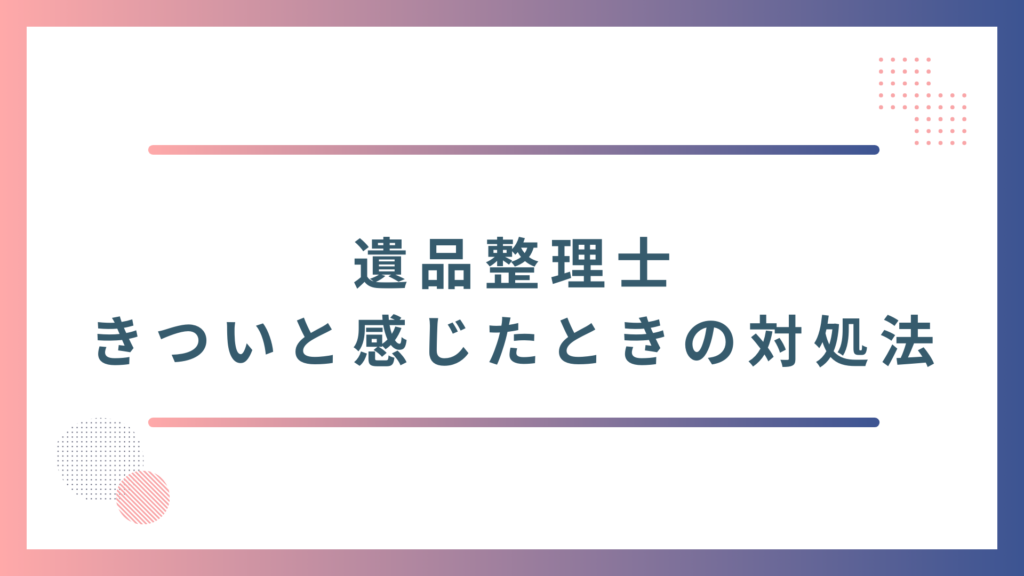 遺品整理士がきついと感じたときの5つの対処法