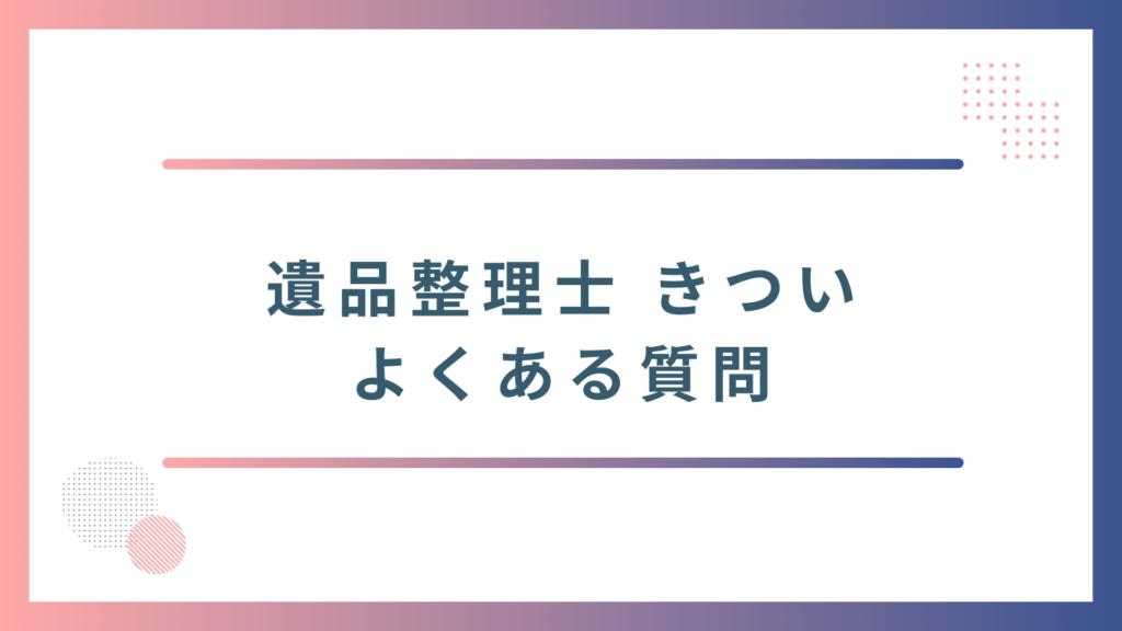 遺品整理士がきついと言われる理由に関するよくある質問