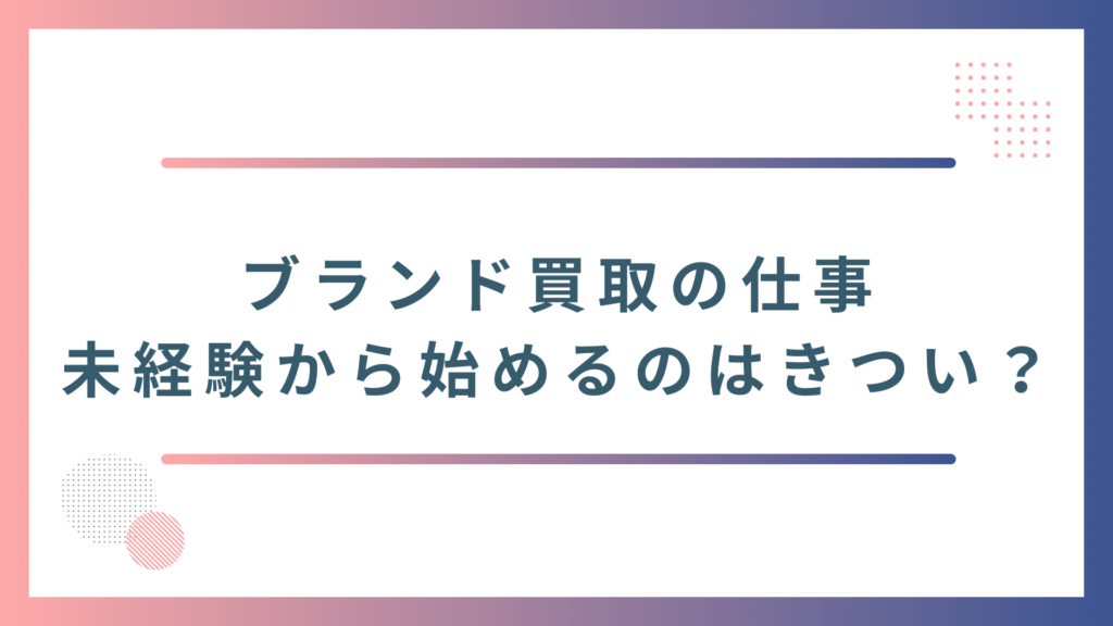 ブランド買取の仕事を未経験から始めるのはきつい?